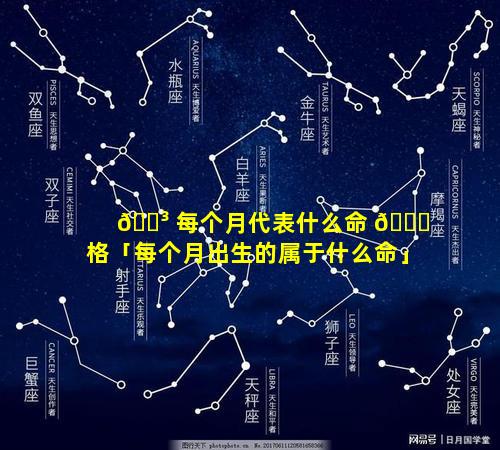 🐳 每个月代表什么命 🐞 格「每个月出生的属于什么命」